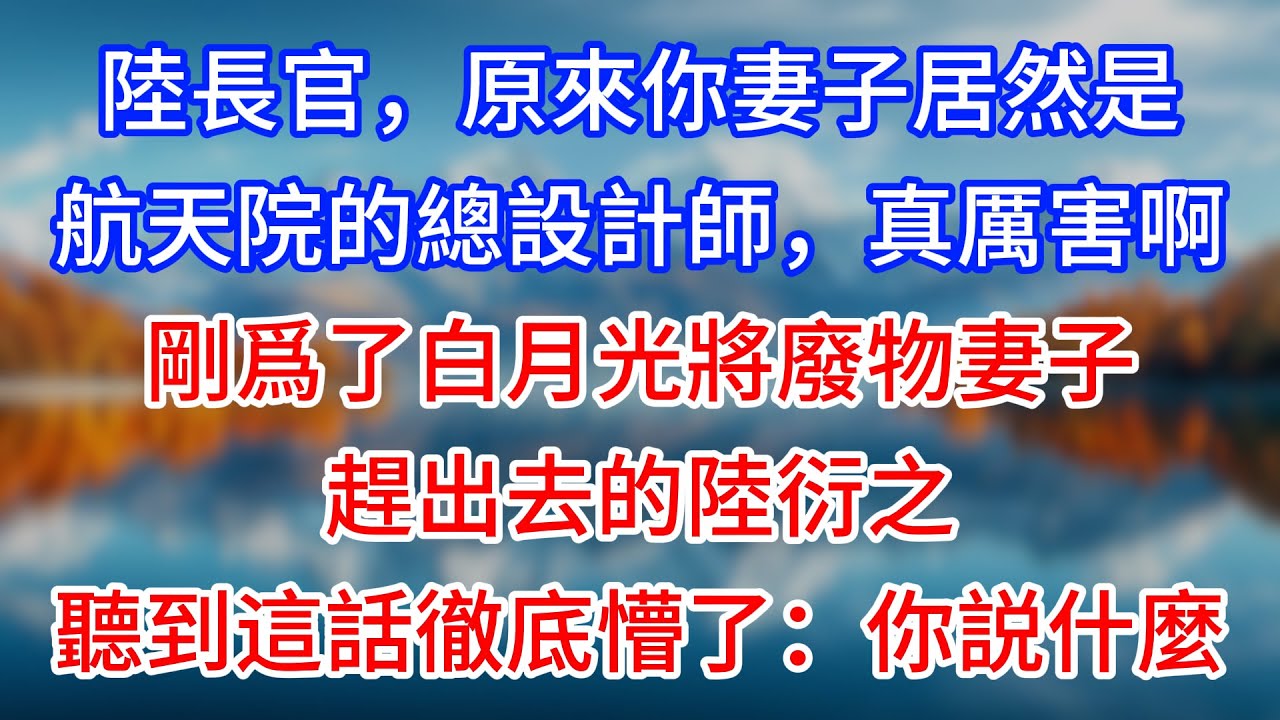 【完結】“陸長官，原來你妻子居然是航天院的總設計師，真厲害啊！”剛爲了白月光將廢物妻子趕出去的陸衍之，聽到這話徹底懵了：你説什麼？#為人處世 #生活經驗 #情感故事 #故事 #小說 #戀愛 #情感