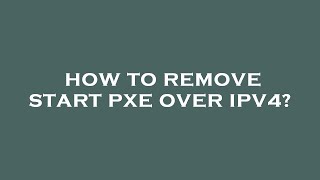 how to remove start pxe over ipv4?