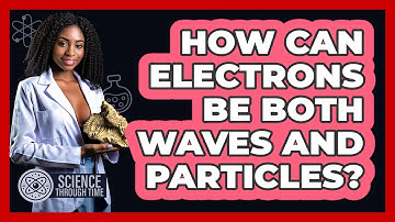 How Can Electrons Be Both Waves And Particles? - Science Through Time