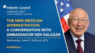 The new Mexican Administration: A conversation with Ambassador Ken Salazar