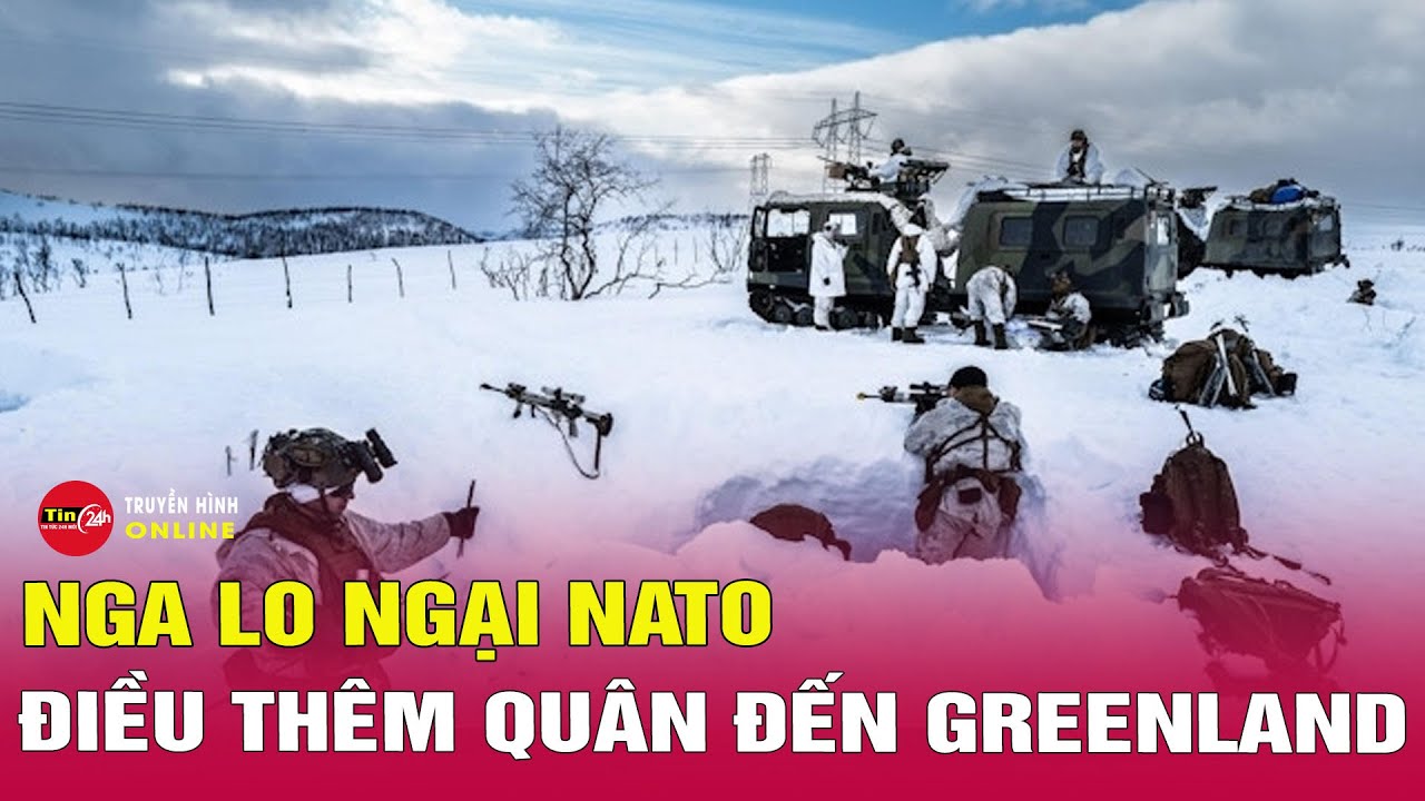 Vấn đề hôm nay 16/1: Thêm nhiều nước NATO điều quân tới Greenland, Nga cảnh báo Mỹ kịch bản sốc