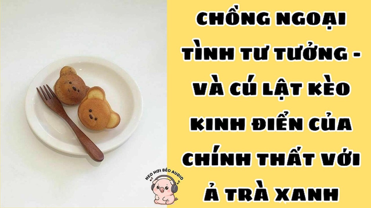 CHỒNG NGOẠI TÌNH TƯ TƯỞNG VÀ CÚ LẬT KÈO KINH ĐIỂN CỦA CHÍNH THẤT VỚI Ả TRÀ XANH