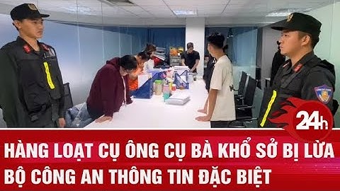 Hàng loạt cụ ông cụ bà khổ sở bị lừa Bộ công an thông tin đặc biệt