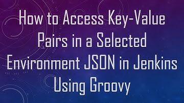 How to Access Key-Value Pairs in a Selected Environment JSON in Jenkins Using Groovy