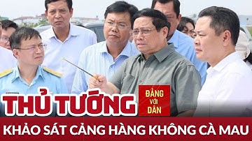 Thủ tướng Phạm Minh Chính khảo sát một số công trình trọng điểm tỉnh Cà Mau | Tin tức CHÍNH TRỊ