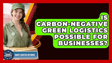 Is Carbon-negative Green Logistics Possible For Businesses? - Smart Logistics Network