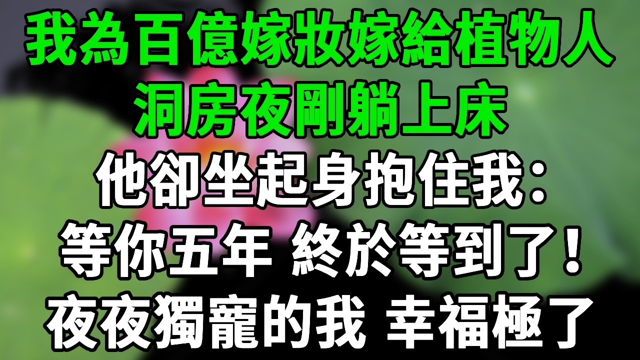 我為百億嫁妝嫁給嫁給植物人，洞房夜剛躺上床，他卻坐起身抱住我：“等你五年，終於等到了！”#雅婷講故事#情感故事#春日故事會#幸福敲門#先婚後愛#霸道總裁