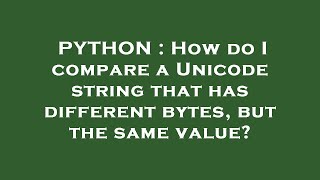 PYTHON : How do I compare a Unicode string that has different bytes, but the same value?