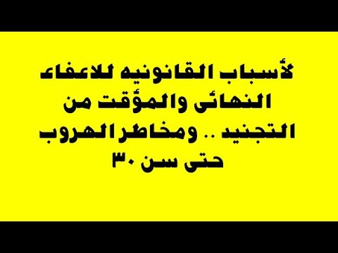 لأسباب القانونيه للاعفاء النهائى والمؤقت من التجنيد ومخاطر الهروب حتى سن 30