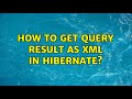 How to get query result as XML in hibernate? (3 Solutions!!)