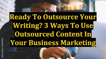 Ready To Outsource Your Writing? 3 Ways To Use Outsourced Content In Your Business Marketing