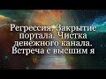 Регрессия. Закрытие портала. Укрепление и чистка денежного канала. Встреча с высшим Я.