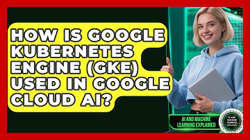 How Is Google Kubernetes Engine (GKE) Used In Google Cloud AI? - AI and Machine Learning Explained