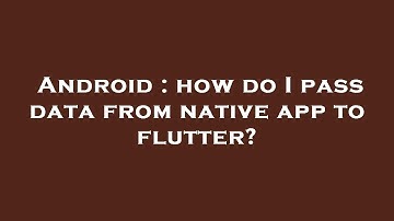 Android : how do I pass data from native app to flutter?