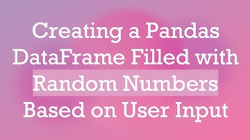 Creating a Pandas DataFrame Filled with Random Numbers Based on User Input