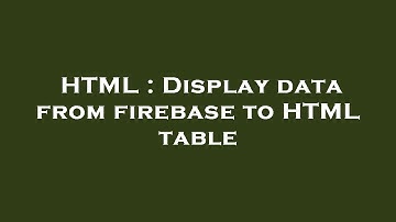 HTML : Display data from firebase to HTML table
