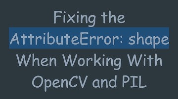Fixing the AttributeError: shape When Working With OpenCV and PIL