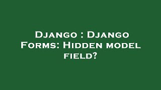 Django : Django Forms: Hidden model field