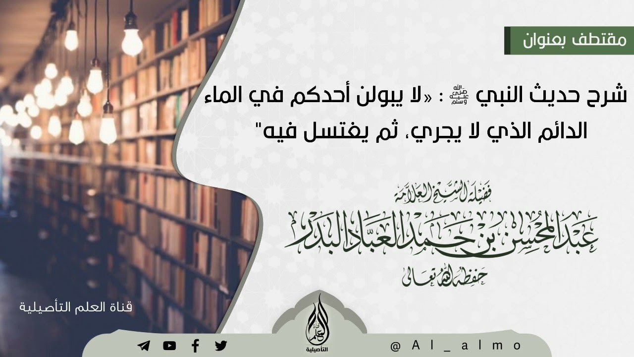 شرح حديث النبي ﷺ : لا يبولن أحدكم في الماء الدائم الذي لا يجري ثم يغتسل فيه/العلامة عبدالمحسن العباد