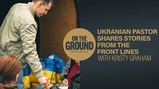 Ukrainian Pastor Shares Stories from the Frontlines | On The Ground Podcast