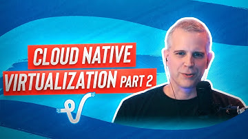 Cloud Native Virtualization Part 2