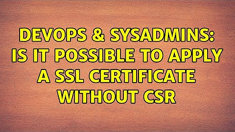 DevOps & SysAdmins: Is it possible to apply a SSL Certificate without CSR