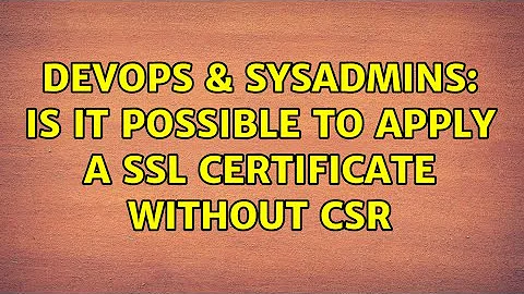 DevOps & SysAdmins: Is it possible to apply a SSL Certificate without CSR