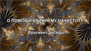 О ПОМОЩИ БЛИЖНЕМУ НАЧИСТОТУ. Фрагмент беседы.