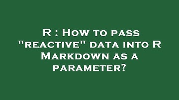R : How to pass "reactive" data into R Markdown as a parameter?