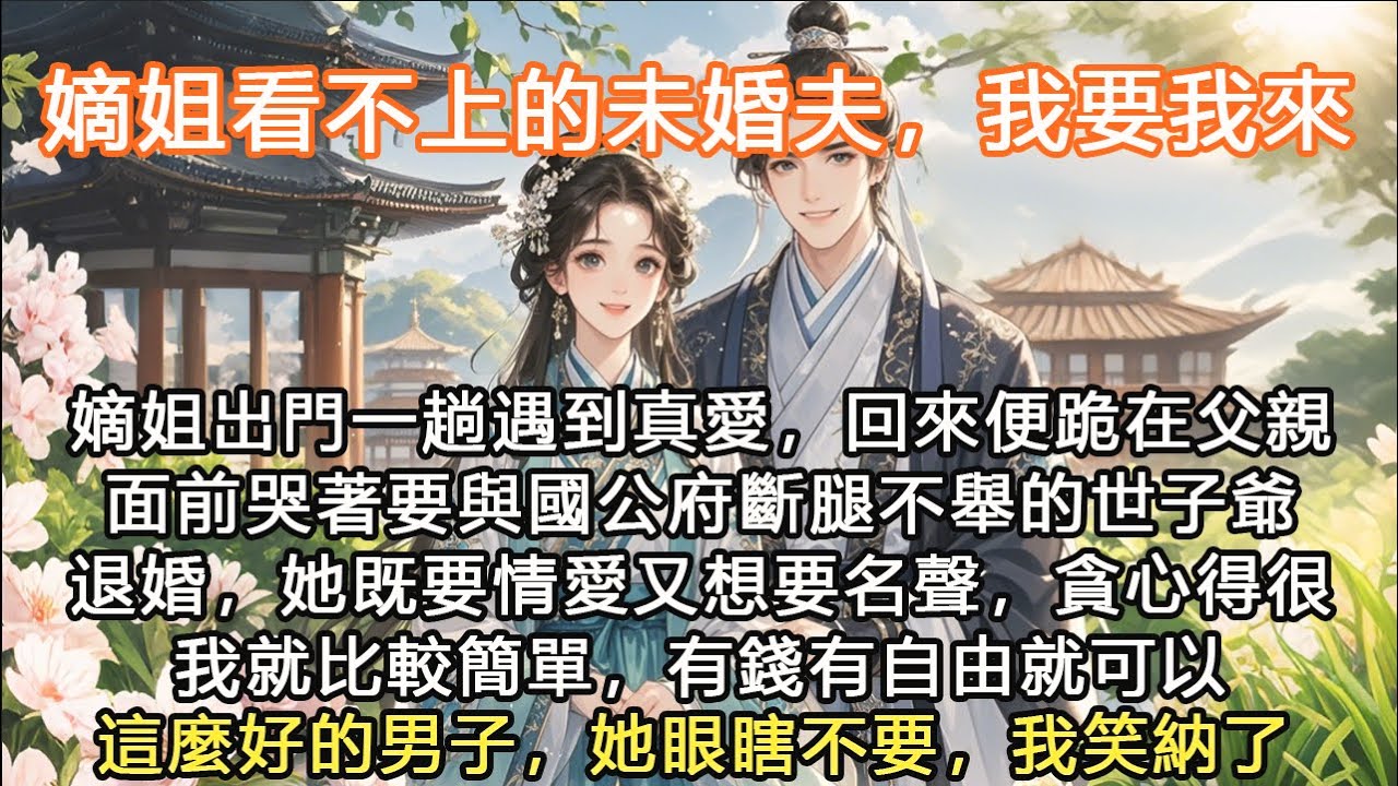 完結聰明大女主爽文：嫡姐看不上的未婚夫，我要我來，嫡姐出門一趟遇到真愛，回來便跪在父親面前哭著要與國公府斷腿不舉的世子爺退婚，她既要情愛又想要名聲，貪心得很我就比較簡單，有錢有自由就可以這麼好的男子