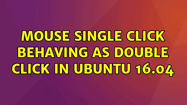 Ubuntu: mouse single click behaving as double click in ubuntu 16.04