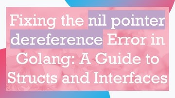 Fixing the nil pointer dereference Error in Golang: A Guide to Structs and Interfaces