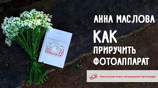 Анна Маслова. Как Приручить Фотоаппарат. Настольная Книга Начинающего Фотографа