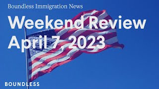 Boundless Immigration News, Weekend Review, April 7, 2023