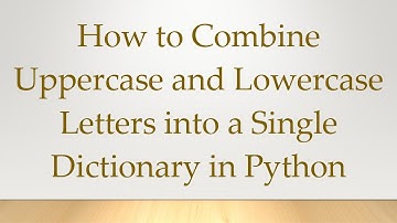 How to Combine Uppercase and Lowercase Letters into a Single Dictionary in Python