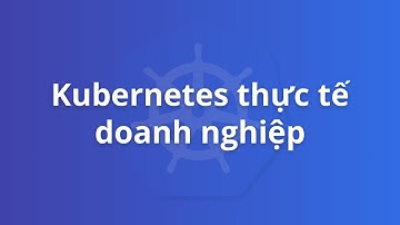 Series Kubernetes thực tế doanh nghiệp tiếp theo | Khoá học Kubernetes thực tế