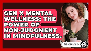 Gen X Mental Wellness: The Power Of Non-judgment In Mindfulness. - The Gen X Rewind