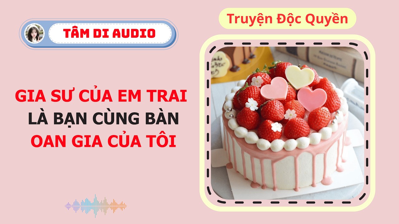 [Truyện Audio] | Gia Sư Của Em Trai Là Bạn Cùng Bàn Oan Gia Của Tôi | Tâm Di Audio