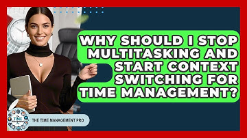 Why Should I Stop Multitasking And Start Context Switching For Time Management?