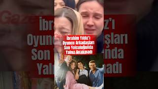 İbrahim Yıldız’ı Oyuncu Arkadaşları Son Yolculuğunda Yalnız Bırakmadı