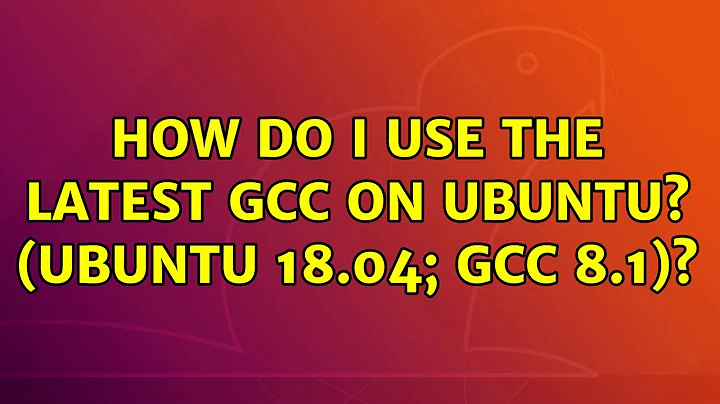 How do I use the latest GCC on Ubuntu? (Ubuntu 18.04; gcc 8.1)?