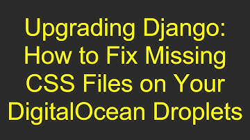 Upgrading Django: How to Fix Missing CSS Files on Your DigitalOcean Droplets