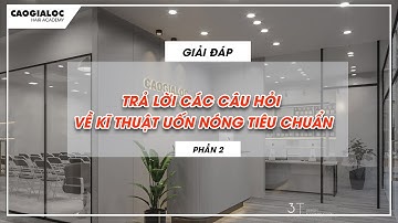 Trả lời các câu hỏi về kĩ thuật uốn nóng tiêu chuẩn P2 |Cao Gia Lộc
