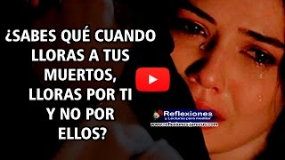 ¿Sabes que cuando lloras a tus muertos, lloras por ti y no por ellos?