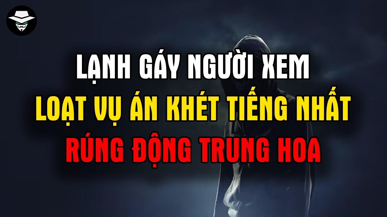 Lạnh Gáy Người Xem: Loạt Vụ Án Khét Tiếng Nhất Rúng Động Trung Hoa