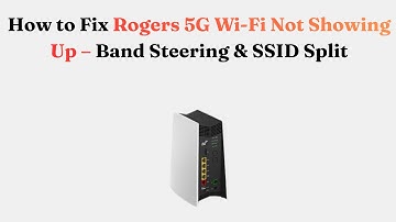 How to Fix Rogers 5G Wi-Fi Not Showing Up – Band Steering & SSID Split