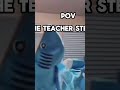 POV when the teacher goes out of the room
