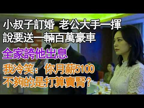 小叔子訂婚 老公大手一揮說要送一輛百萬豪車全家誇他出息 我冷笑：你月薪5100不夠的是打算賣腎？#故事分享 #人生感悟 #情感#為人處世