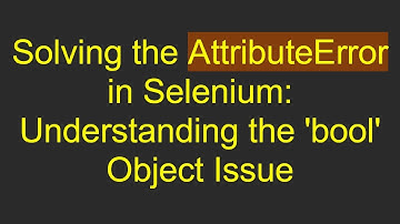 Solving the AttributeError in Selenium: Understanding the 