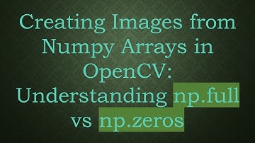 Creating Images from Numpy Arrays in OpenCV: Understanding np.full vs np.zeros